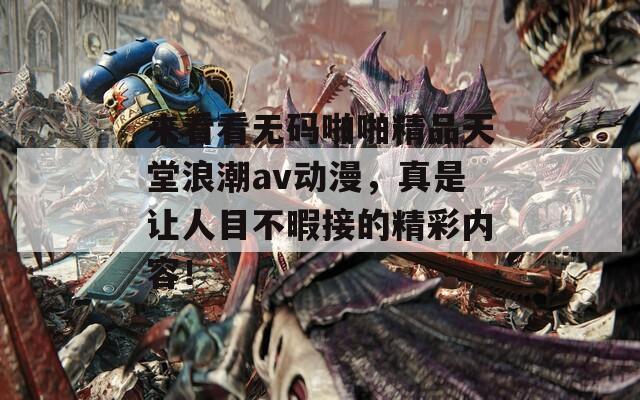 来看看无码啪啪精品天堂浪潮av动漫，真是让人目不暇接的精彩内容！