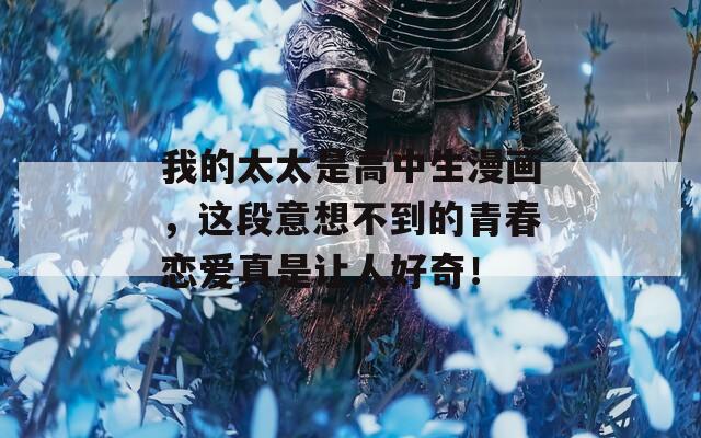 我的太太是高中生漫画，这段意想不到的青春恋爱真是让人好奇！
