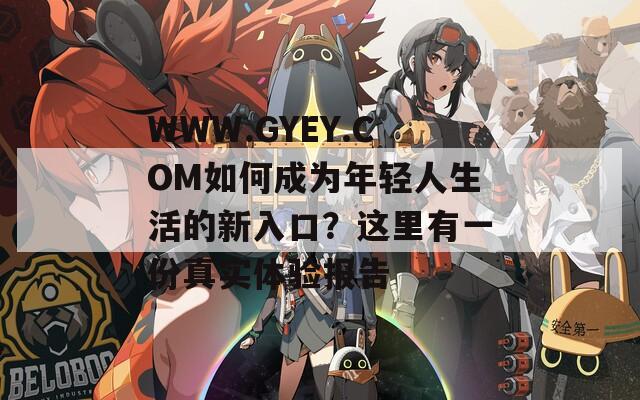 WWW.GYEY.COM如何成为年轻人生活的新入口？这里有一份真实体验报告