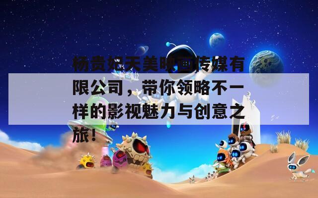 杨贵妃天美映画传媒有限公司，带你领略不一样的影视魅力与创意之旅！