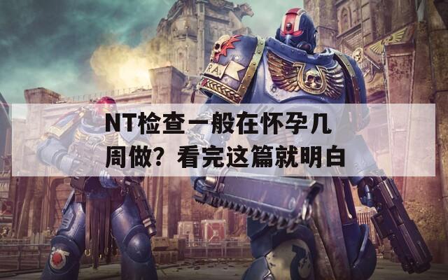 NT检查一般在怀孕几周做？看完这篇就明白