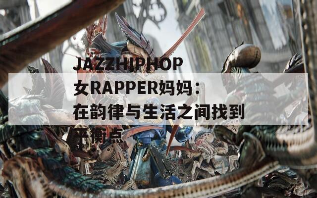 JAZZHIPHOP女RAPPER妈妈：在韵律与生活之间找到平衡点