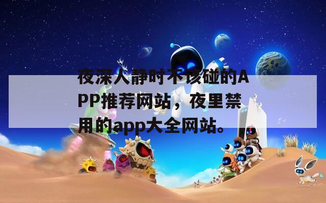 夜深人静时不该碰的APP推荐网站，夜里禁用的app大全网站。
