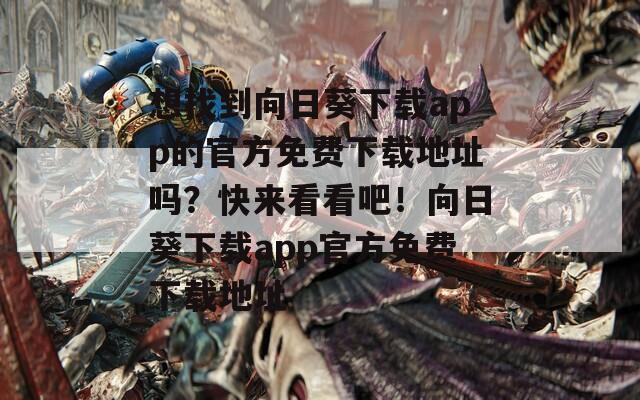想找到向日葵下载app的官方免费下载地址吗？快来看看吧！向日葵下载app官方免费下载地址