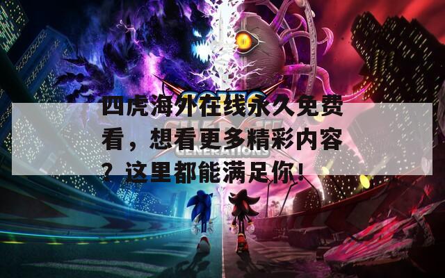 四虎海外在线永久免费看，想看更多精彩内容？这里都能满足你！