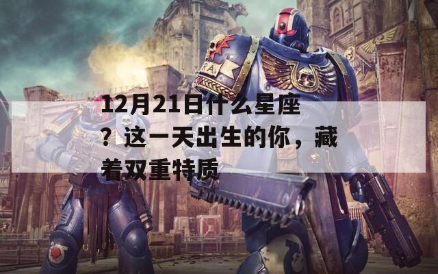 12月21日什么星座？这一天出生的你，藏着双重特质