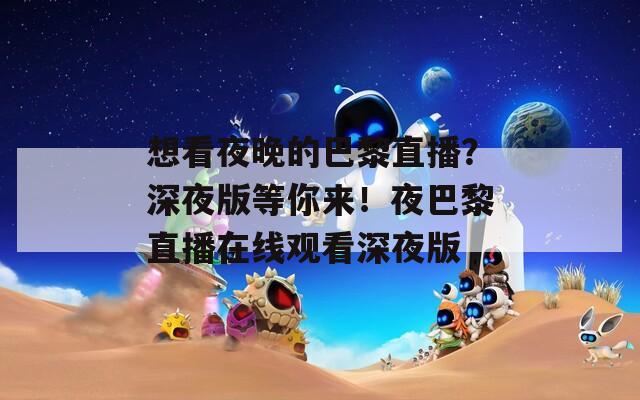 想看夜晚的巴黎直播？深夜版等你来！夜巴黎直播在线观看深夜版