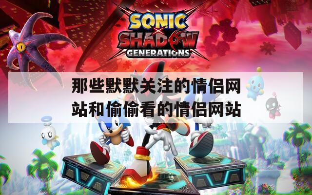 那些默默关注的情侣网站和偷偷看的情侣网站
