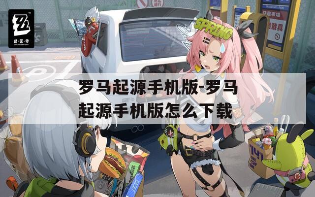 罗马起源手机版-罗马起源手机版怎么下载