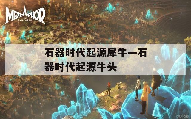 石器时代起源犀牛—石器时代起源牛头