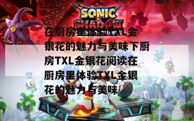 在厨房里体验TXL金银花的魅力与美味下厨房TXL金银花阅读在厨房里体验TXL金银花的魅力与美味