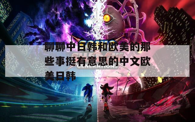 聊聊中日韩和欧美的那些事挺有意思的中文欧美日韩