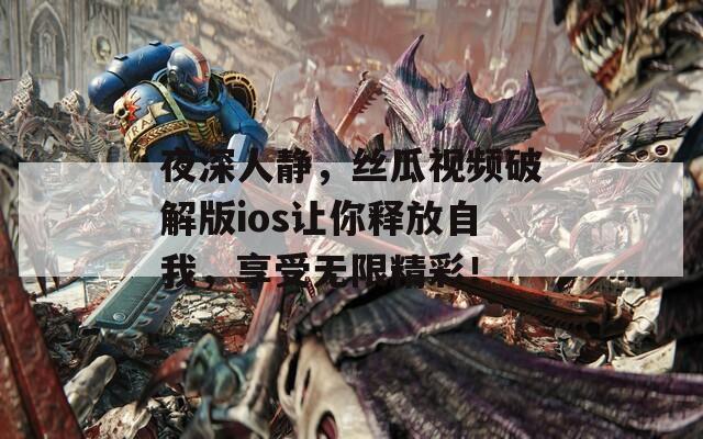夜深人静，丝瓜视频破解版ios让你释放自我，享受无限精彩！