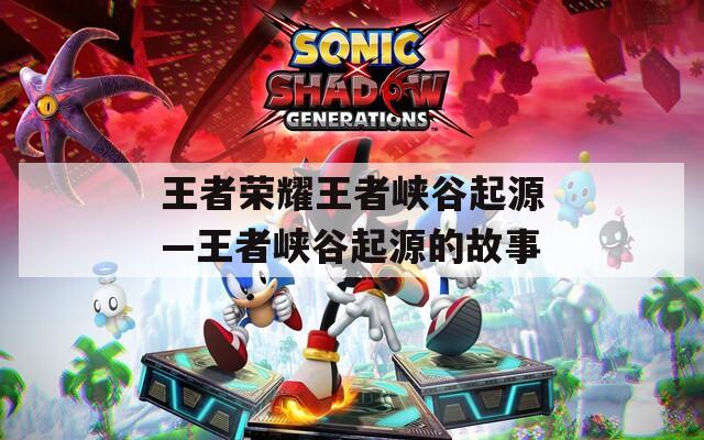 王者荣耀王者峡谷起源—王者峡谷起源的故事