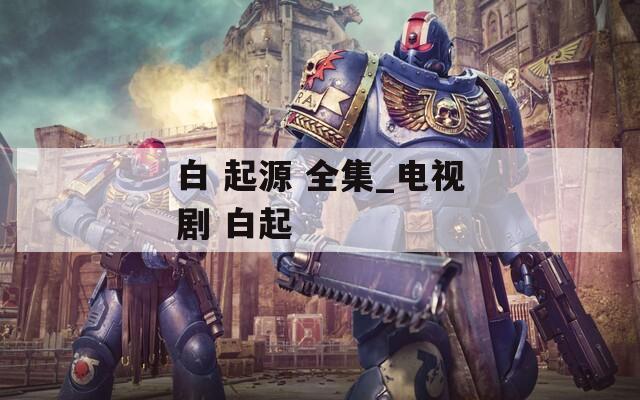 白 起源 全集_电视剧 白起