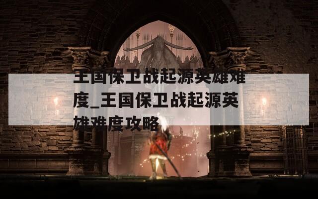 王国保卫战起源英雄难度_王国保卫战起源英雄难度攻略