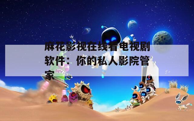 麻花影视在线看电视剧软件：你的私人影院管家