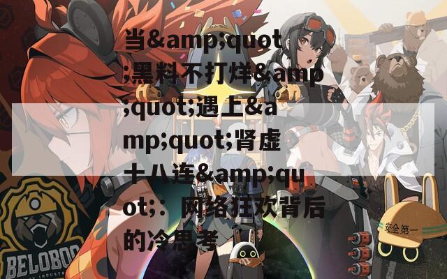 当&quot;黑料不打烊&quot;遇上&quot;肾虚十八连&quot;：网络狂欢背后的冷思考