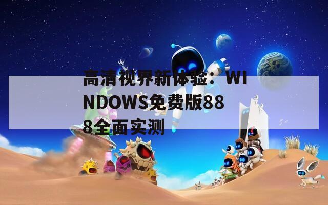 高清视界新体验：WINDOWS免费版888全面实测