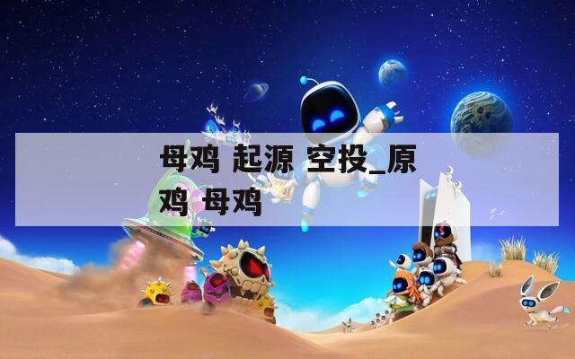 母鸡 起源 空投_原鸡 母鸡