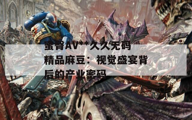 蜜臀AV**久久无码精品麻豆：视觉盛宴背后的产业密码
