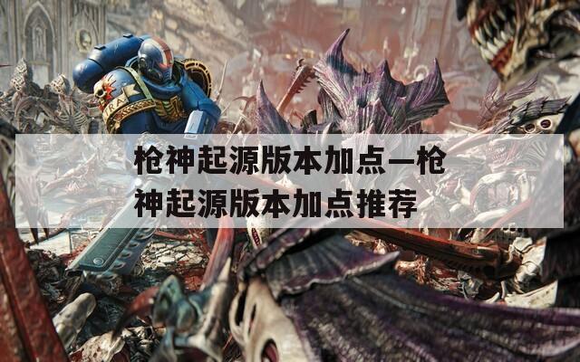 枪神起源版本加点—枪神起源版本加点推荐