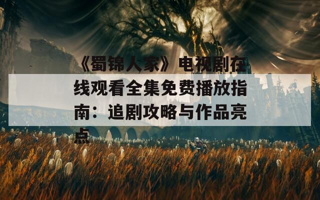 《蜀锦人家》电视剧在线观看全集免费播放指南：追剧攻略与作品亮点