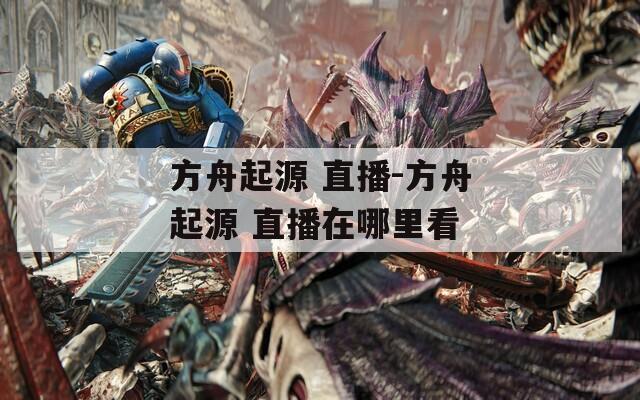 方舟起源 直播-方舟起源 直播在哪里看