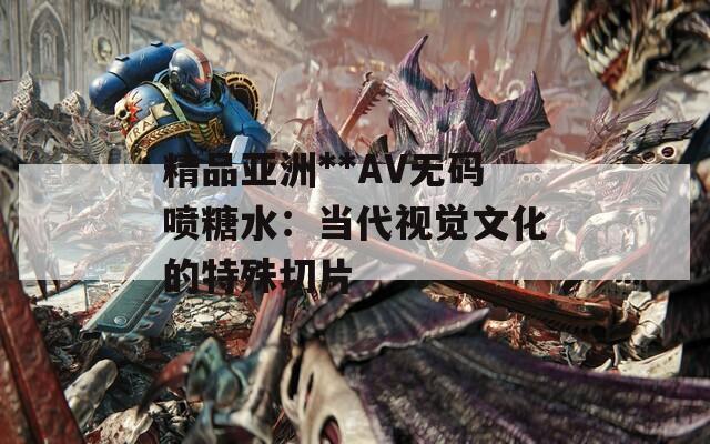 精品亚洲**AV无码喷糖水：当代视觉文化的特殊切片