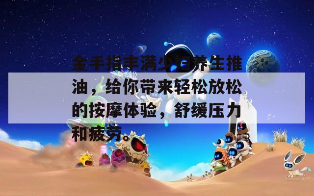 金手指丰满少妇养生推油，给你带来轻松放松的按摩体验，舒缓压力和疲劳。