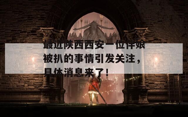 最近陕西西安一位伴娘被扒的事情引发关注，具体消息来了！