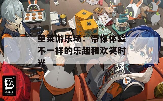 里菜游乐场：带你体验不一样的乐趣和欢笑时光