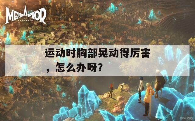 运动时胸部晃动得厉害，怎么办呀？