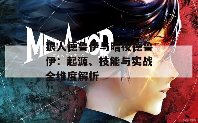 狼人德鲁伊与暗夜德鲁伊：起源、技能与实战全维度解析