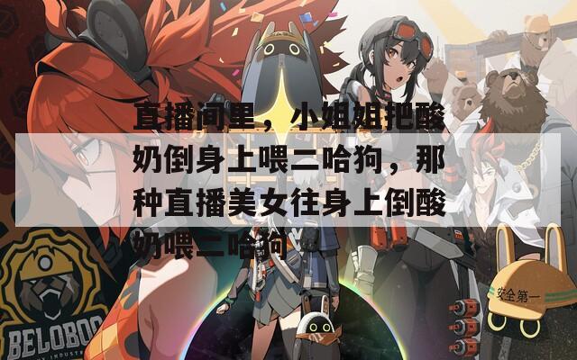 直播间里，小姐姐把酸奶倒身上喂二哈狗，那种直播美女往身上倒酸奶喂二哈狗