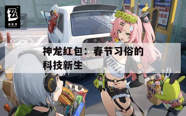神龙红包：春节习俗的科技新生