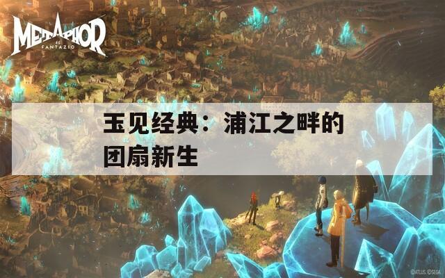 玉见经典：浦江之畔的团扇新生