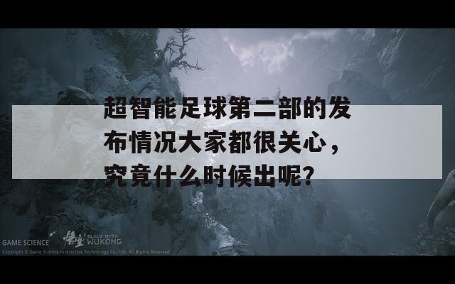 超智能足球第二部的发布情况大家都很关心，究竟什么时候出呢？