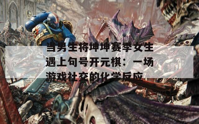 当男生将坤坤赛季女生遇上句号开元棋：一场游戏社交的化学反应