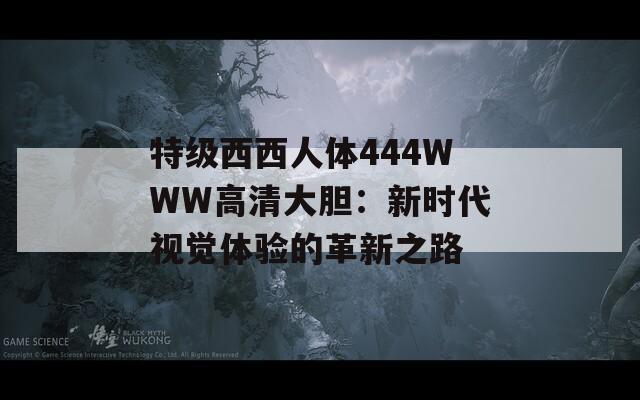 特级西西人体444WWW高清大胆：新时代视觉体验的革新之路