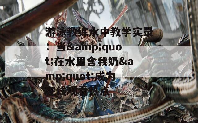 游泳教练水中教学实录：当&quot;在水里含我奶&quot;成为在线观看热点
