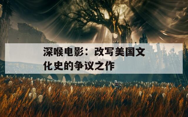 深喉电影：改写美国文化史的争议之作
