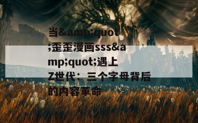 当&quot;歪歪漫画sss&quot;遇上Z世代：三个字母背后的内容革命