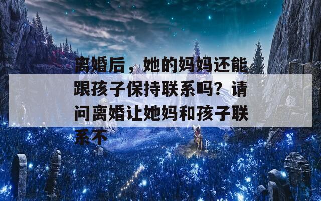 离婚后，她的妈妈还能跟孩子保持联系吗？请问离婚让她妈和孩子联系不