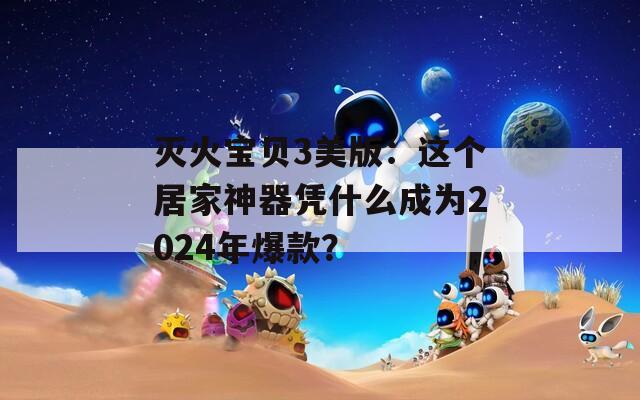 灭火宝贝3美版：这个居家神器凭什么成为2024年爆款？
