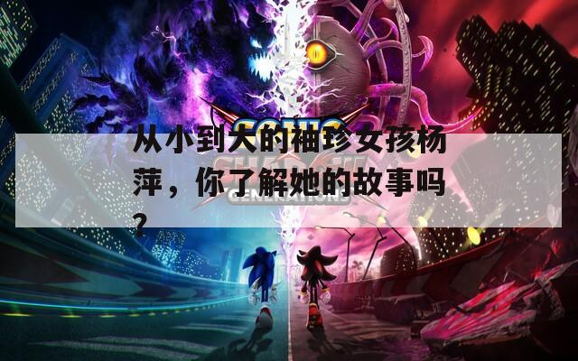 从小到大的袖珍女孩杨萍，你了解她的故事吗？
