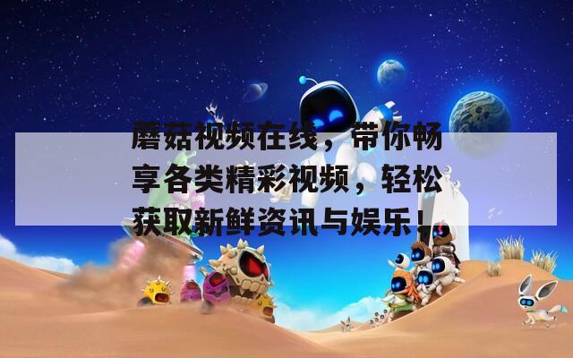 蘑菇视频在线，带你畅享各类精彩视频，轻松获取新鲜资讯与娱乐！
