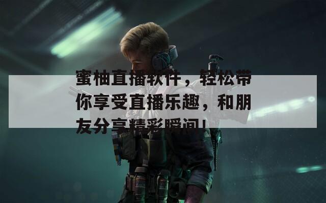 蜜柚直播软件，轻松带你享受直播乐趣，和朋友分享精彩瞬间！