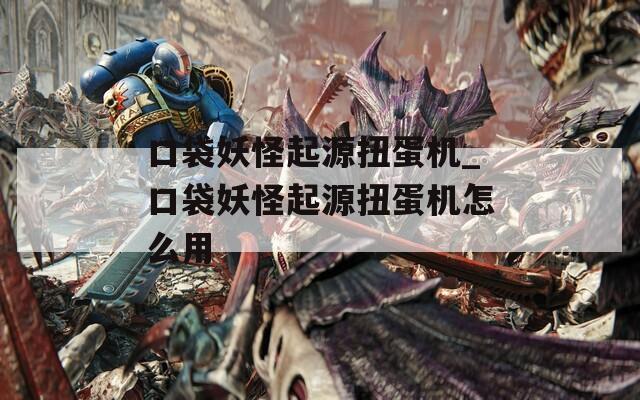 口袋妖怪起源扭蛋机_口袋妖怪起源扭蛋机怎么用