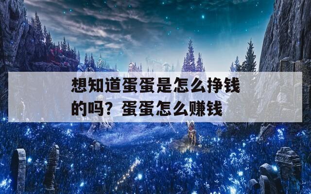 想知道蛋蛋是怎么挣钱的吗？蛋蛋怎么赚钱